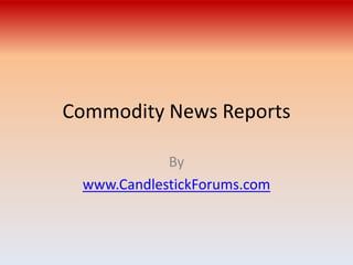 Commodity News Reports

            By
 www.CandlestickForums.com
 