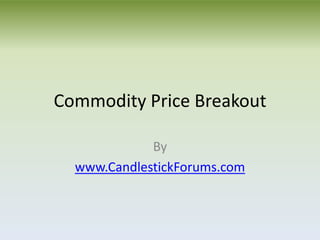 Commodity Price Breakout

             By
  www.CandlestickForums.com
 
