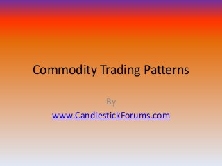 Commodity Trading Patterns

              By
   www.CandlestickForums.com
 