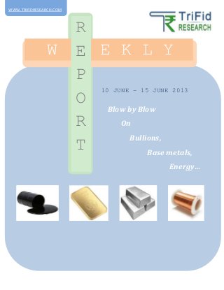 10 JUNE – 15 JUNE 2013
W E E K L Y
R
E
P
O
R
T
Blow by Blow
On
Bullions,
Base metals,
Energy…
WWW.TRIFIDRESEARCH.COM
 