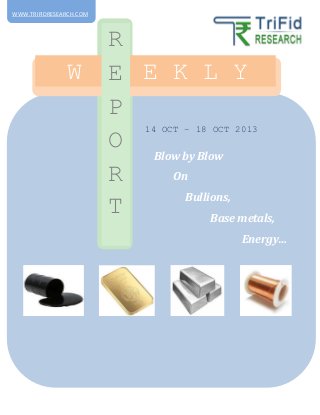 14 OCT – 18 OCT 2013
W E E K L Y
R
E
P
O
R
T
Blow by Blow
On
Bullions,
Base metals,
Energy…
WWW.TRIFIDRESEARCH.COM
 