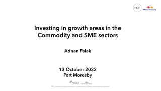 Investing in growth areas in the
Commodity and SME sectors
Adnan Falak
13 October 2022
Port Moresby
 