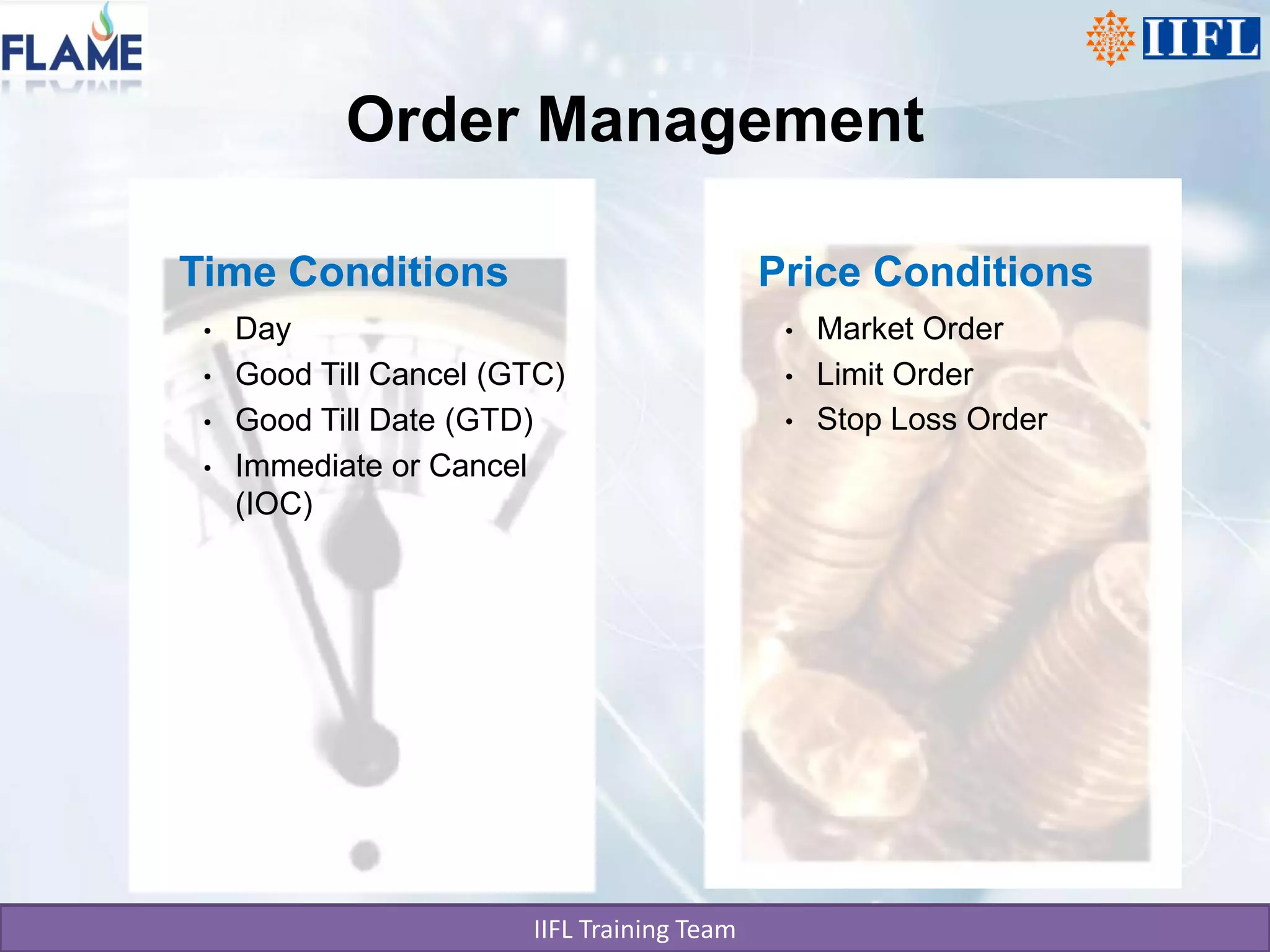 Order Management

Time Conditions                              Price Conditions
 •   Day                                      •   Market Order
 •   Good Till Cancel (GTC)                   •   Limit Order
 •   Good Till Date (GTD)                     •   Stop Loss Order
 •   Immediate or Cancel
     (IOC)




                        IIFL Training Team
 