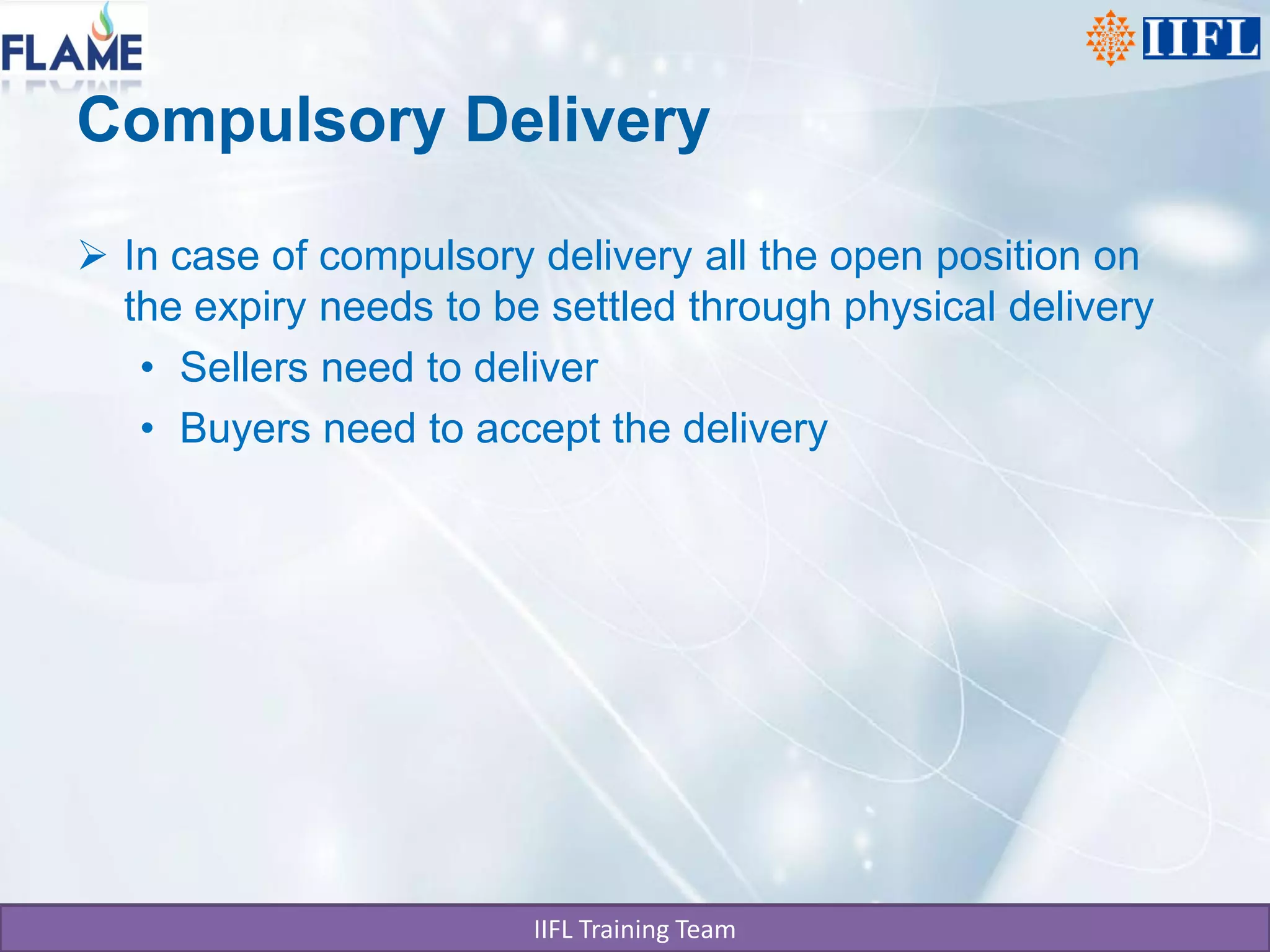 Compulsory Delivery

 In case of compulsory delivery all the open position on
  the expiry needs to be settled through physical delivery
   • Sellers need to deliver
   • Buyers need to accept the delivery




                        IIFL Training Team
 