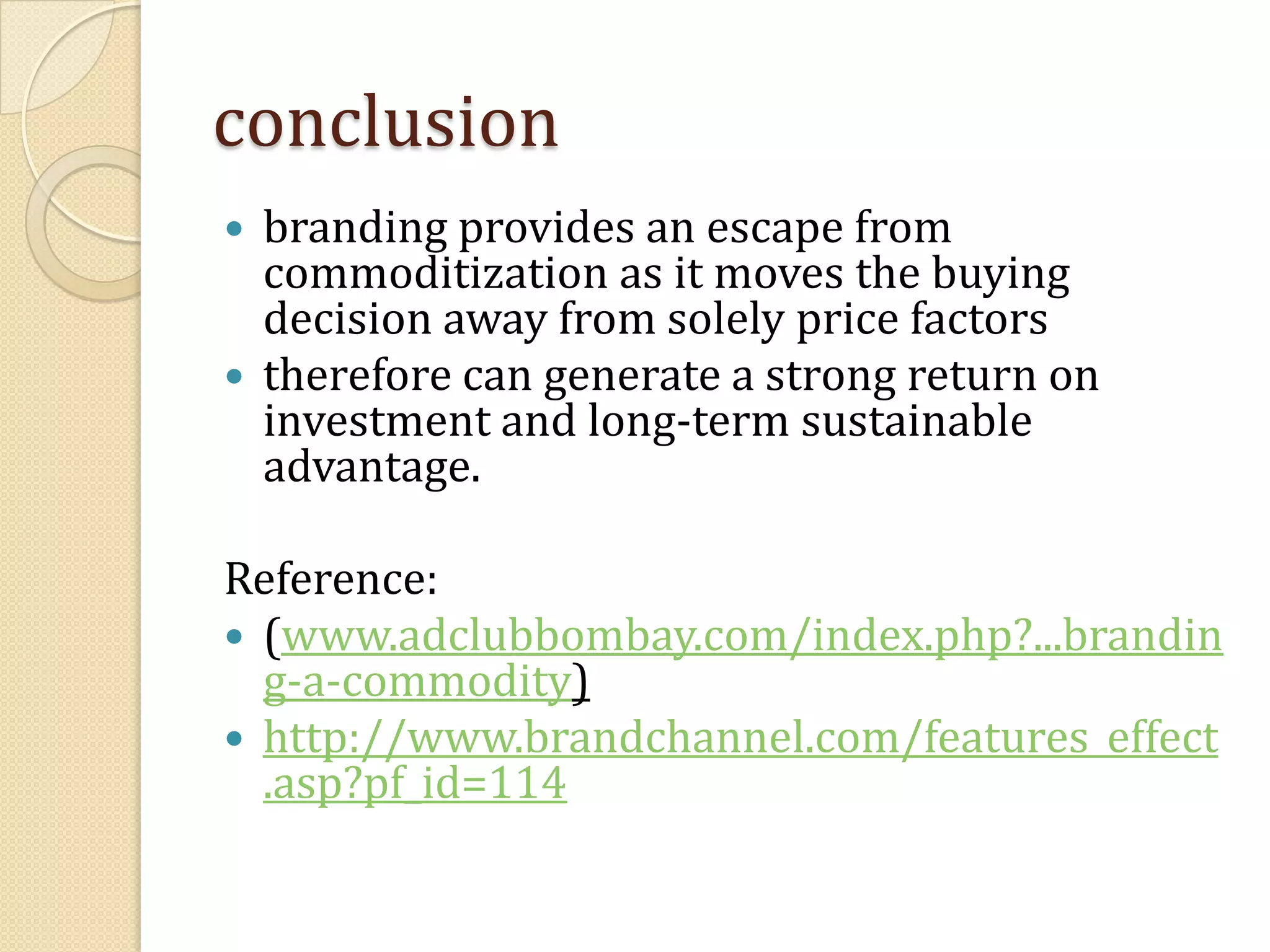 conclusionbranding provides an escape from commoditization as it moves the buying decision away from solely price factors therefore can generate a strong return on investment and long-term sustainable advantage.Reference:(www.adclubbombay.com/index.php?...branding-a-commodity)http://www.brandchannel.com/features_effect.asp?pf_id=114