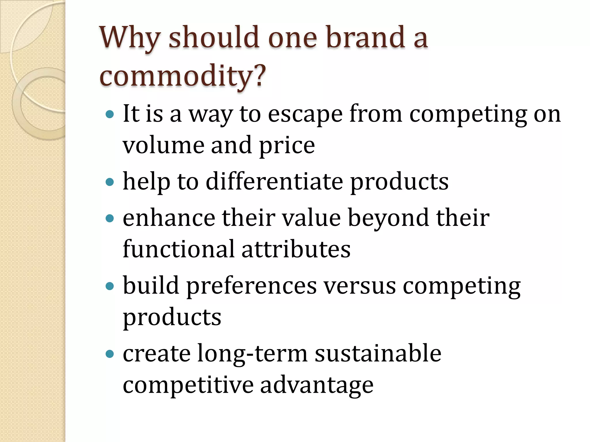 Why should one brand a commodity?It is a way to escape from competing on volume and pricehelp to differentiate productsenhance their value beyond their functional attributesbuild preferences versus competing productscreate long-term sustainable competitive advantage