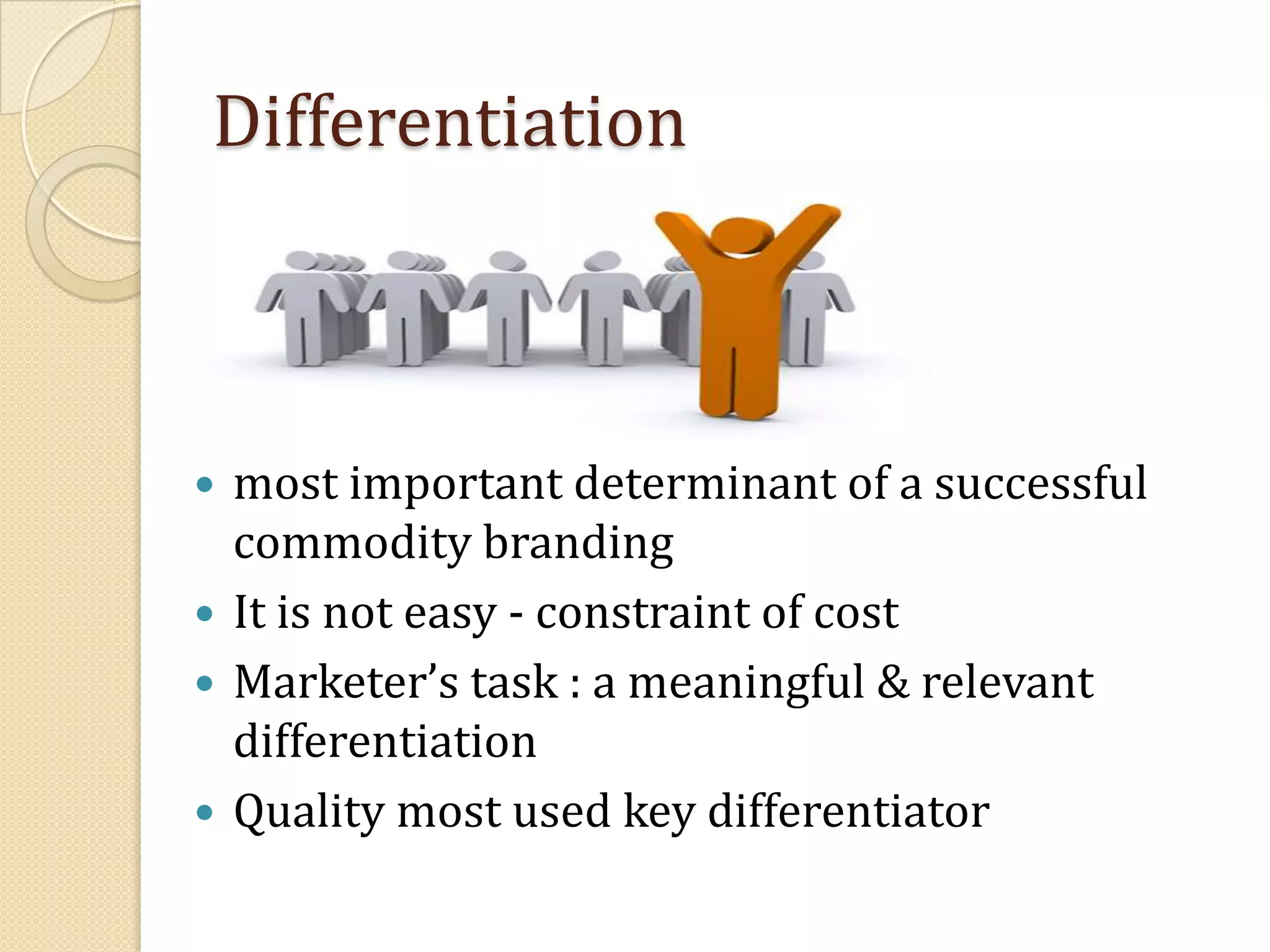 Differentiation most important determinant of a successful commodity branding It is not easy - constraint of cost Marketer’s task : a meaningful & relevant differentiation Quality most used key differentiator