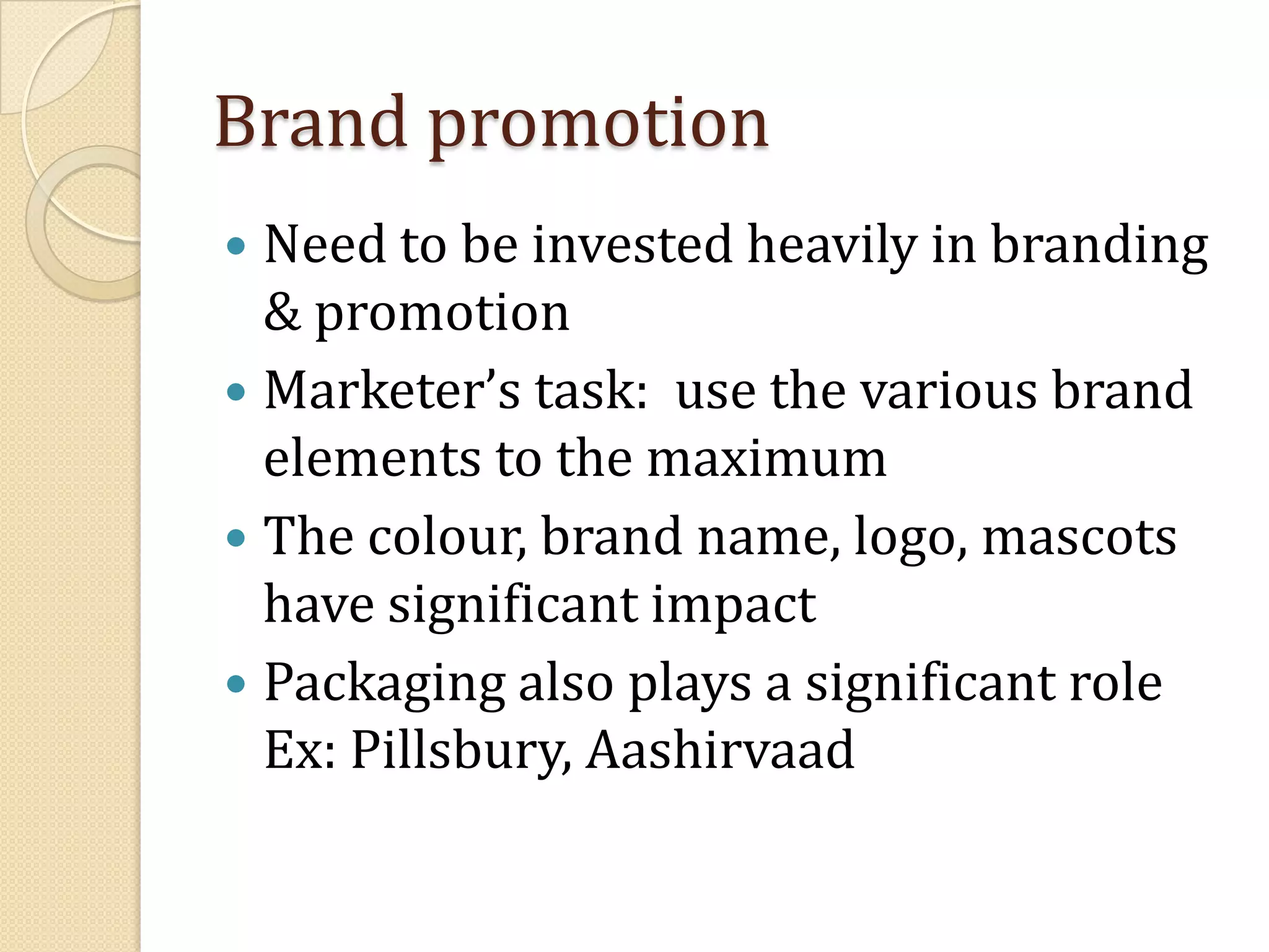 Brand promotionNeed to be invested heavily in branding & promotionMarketer’s task:  use the various brand elements to the maximumThe colour, brand name, logo, mascots have significant impactPackaging also plays a significant role Ex: Pillsbury, Aashirvaad 