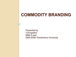 Commodity branding Presented by  V.Durgadevi MBA-II year  DMS,SOM, Pondicherry University 