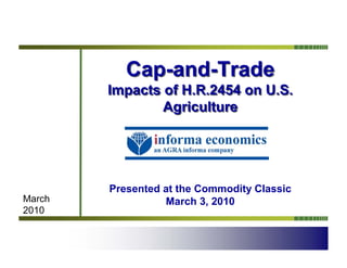 Cap-and-Trade
        Impacts of H.R.2454 on U.S.
                Agriculture




        Presented at the Commodity Classic
March             March 3, 2010
2010
 