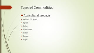 Types of Commodities
Agricultural products
 Oil and Oil Seeds
 Spices
 Pulses
 Plantations
 Fibers
 Potato
 sugar
 