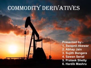 Commodity Derivatives Commodity derivatives Presented by:- 1. Swapnil Akewar 2. Abhay Jain 3. Sujith Bangera 4. Sawan Serial 5. Prateek Shetty 6. Hardik Mashru 