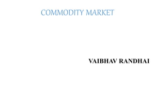 COMMODITY MARKET
VAIBHAV RANDHAI
 