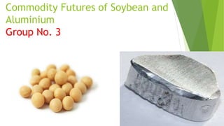 Commodity Futures of Soybean and
Aluminium
Group No. 3
 