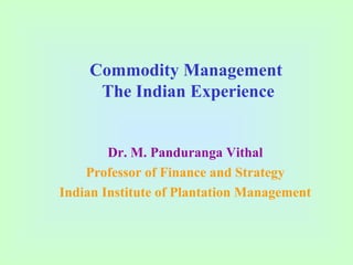 Commodity Management
The Indian Experience
Dr. M. Panduranga Vithal
Professor of Finance and Strategy
Indian Institute of Plantation Management
 
