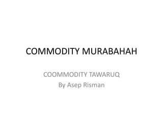 COMMODITY MURABAHAH COOMMODITY TAWARUQ By Asep Risman 