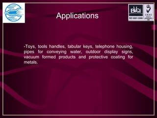Applications
-Toys, tools handles, tabular keys, telephone housing,
pipes for conveying water, outdoor display signs,
vacuum formed products and protective coating for
metals.
 