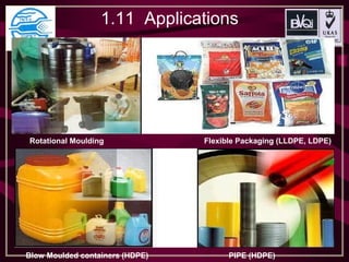 1.11 Applications
Blow Moulded containers (HDPE) PIPE (HDPE)
Rotational Moulding Flexible Packaging (LLDPE, LDPE)
 