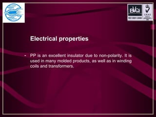 Electrical properties
- PP is an excellent insulator due to non-polarity. It is
used in many molded products, as well as in winding
coils and transformers.
 