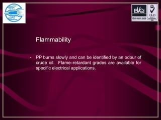 Flammability
- PP burns slowly and can be identified by an odour of
crude oil. Flame–retardant grades are available for
specific electrical applications.
 