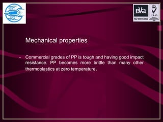 Mechanical properties
- Commercial grades of PP is tough and having good impact
resistance. PP becomes more brittle than many other
thermoplastics at zero temperature.
 