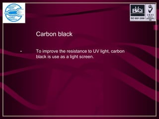 Carbon black
- To improve the resistance to UV light, carbon
black is use as a light screen.
 