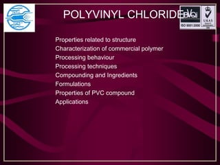          POLYVINYL CHLORIDE
Properties related to structure
Characterization of commercial polymer
Processing behaviour
Processing techniques
Compounding and Ingredients
Formulations
Properties of PVC compound
Applications
 