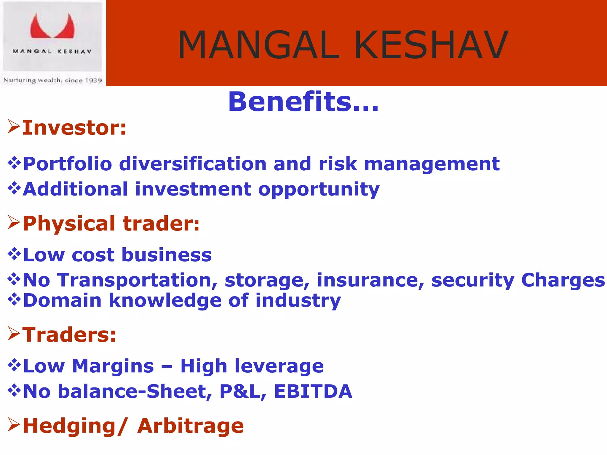 Benefits… Investor: Portfolio diversification and risk management Additional investment opportunity Physical trader : Low cost business No Transportation, storage, insurance, security Charges Domain knowledge of industry Traders:  Low Margins – High leverage No balance-Sheet, P&L, EBITDA Hedging/ Arbitrage 