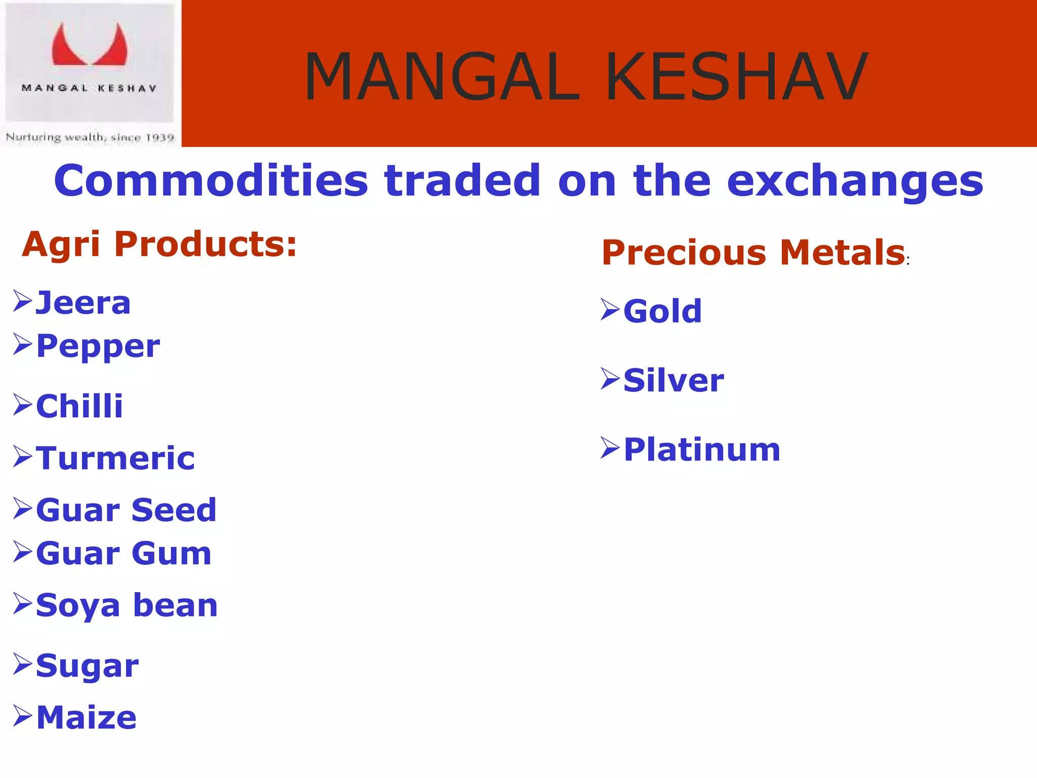 Commodities traded on the exchanges Agri Products: Jeera Pepper Chilli Turmeric Guar Seed Guar Gum Soya bean Sugar Maize Precious Metals : Gold Silver Platinum 