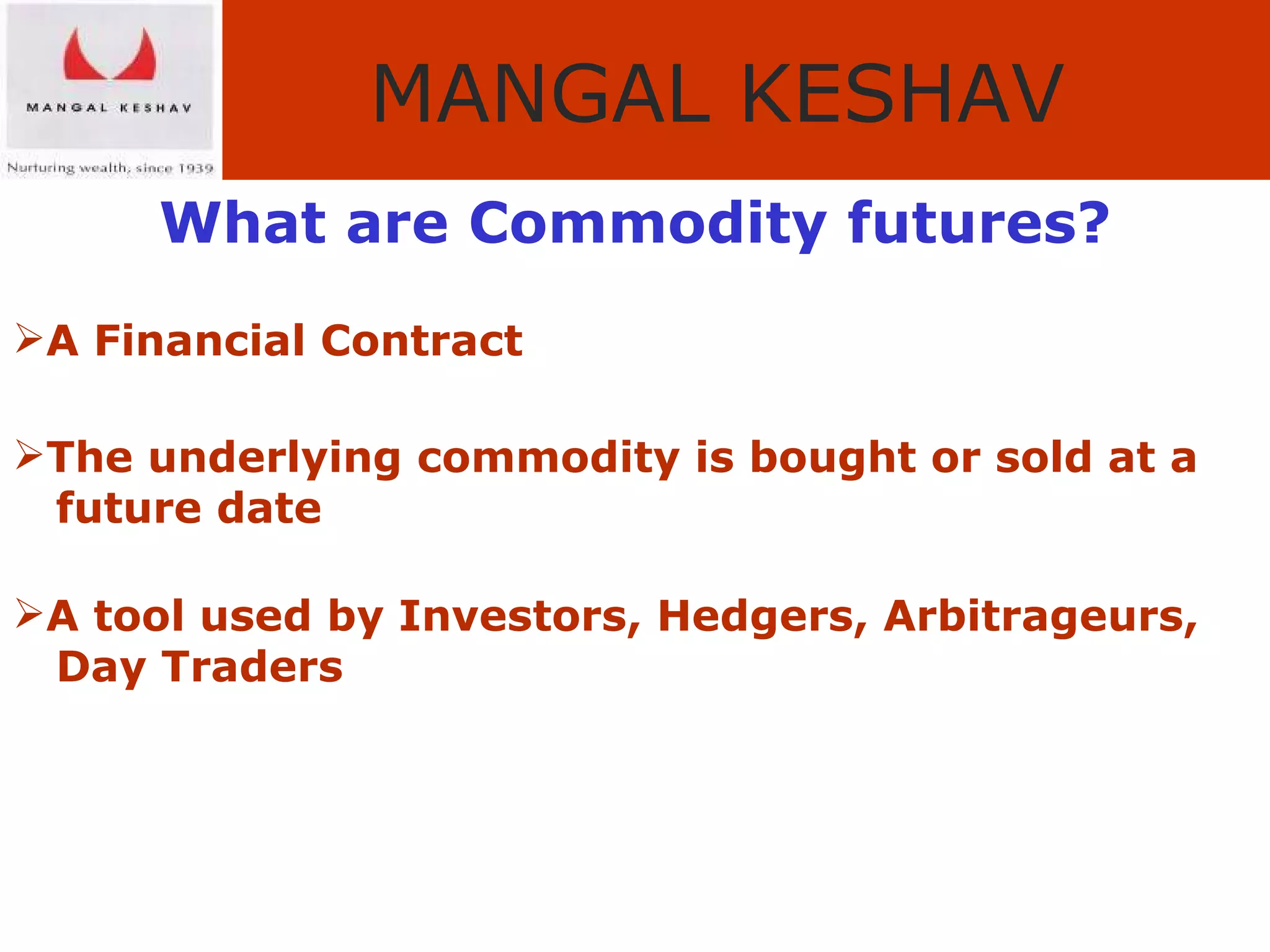 What are Commodity futures? A Financial Contract The underlying commodity is bought or sold at a  future date   A tool used by Investors, Hedgers, Arbitrageurs,  Day Traders 