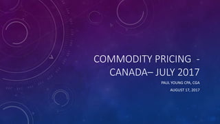 COMMODITY PRICING -
CANADA– JULY 2017
PAUL YOUNG CPA, CGA
AUGUST 17, 2017
 