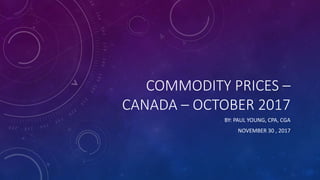 COMMODITY PRICES –
CANADA – OCTOBER 2017
BY: PAUL YOUNG, CPA, CGA
NOVEMBER 30 , 2017
 