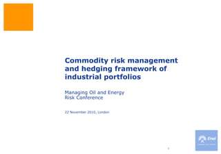 1
Commodity risk management
and hedging framework of
industrial portfolios
22 November 2010, London
Managing Oil and Energy
Risk Conference
 