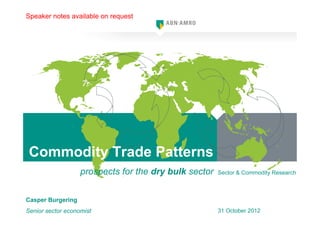 Speaker notes available on request




 Commodity Trade Patterns
                   prospects for the dry bulk sector   Sector & Commodity Research



Casper Burgering
Senior sector economist                                31 October 2012
 