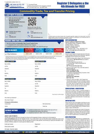 P51489 / I8UCQ WEB
REGISTER TODAY! +65 6508 2401 register@ibcasia.com.sg www.commoditiestax.com
This label contains your priority booking code. To expedite registration, please do not remove label. If you have
already received a copy of this brochure, we apologise. For reasons of confidentiality, your full particulars were not
available to IBC Asia (S) Pte Ltd for deduplication prior to mail drop.
If undelivered, please return to:
111 Somerset Road,
TripleOne Somerset #10-05, Singapore 238164
Tel: +65 6508 2400 Fax: +65 6508 2408
Commodity Trade, Tax and Transfer Pricing
Email
register@ibcasia.com.sg
Fax
+65 6508 2407
Scan the QR Code with your
smartphone and register today
Customer Service Hotline
+65 6508 2401
MAIL the attached registration
form with your cheque to
IBC Asia (S) Pte Ltd
c/o Informa Regional Business
Services
111 Somerset Road,
TripleOne Somerset #10-05,
Singapore 238164
Web
www.commoditiestax.com
HOTEL INFORMATION
DATA PROTECTION
PAYMENT TERMS
CANCELLATIONS / SUBSTITUTION
IMPORTANT NOTE
REGNO.200108203N
Payment must be received 10 business days prior to the event.
To take advantage of discounts with an expiry date, registration
and payment must be received by the cut-off date.
• Payment by bankers draft or cheque in S$ or US$ should be
made in favour of “IBC Asia (S) Pte Ltd” and mailed to:
IBC Asia (S) Pte Ltd
c/o Informa Regional Business Services
111 Somerset Road, TripleOne Somerset #10-06
Singapore 238164
Attn: The Accounts Receivable Team
• Payment by bank transfer in S$ or US$ made payable to:
IBC Asia (S) Pte Ltd
A/C No.:147-059513-001 (S$)
A/C No.:260-457866-178 (US$)
The Hongkong and Shanghai Banking Corporation Limited
21 Collyer Quay, HSBC Building
Singapore 049320
Bank Swift Code: HSBCSGSG
Bank Code: 7232
• Payment by Credit Card (AMEX, VISA or MasterCard).
The best way to pay by credit card is through our secure
portal built into the website. To pay by phone please indicate
the contact name and details below and our Customer
Services Team will call within 24 hours to take payment.
Please do not send credit card information by email.
The personal information entered during your registration/order,
or provided by you, will be held on a database and may be
shared with companies in the Informa Group in the UK and
internationally. Occasionally, your details may be obtained from
or shared with external companies who wish to communicate
with you offers related to your business activities. If you do not
wish your details to be used for this purpose, please contact our
Database Department at Email: database@ibcasia.com.sg, Tel:
+65 6508 2400 or Fax: +65 6508 2408.
Should you be unable to attend, a substitute delegate is
welcome at no extra charge. Cancellations must be received in
writing at least 10 business days before the start of the event,
to receive a refund less 10% processing fee per registration.
The company regrets that no refund will be made available for
cancellation notifications received less than 10 business days
before the event.
Please quote the name of the delegate, event title and invoice
number on the advice when remitting payment. Bank charges
are to be deducted from participating organisations own accounts.
Please fax your payment details (copy of remittance advice,
cheque or draft to +65 6508 2407).
Attendance will only be permitted upon receipt of full payment.
Participants wishing to register at the door are responsible to
ensure all details are as published. IBC assumes no further
liability or obligation, beyond the refund of the paid registration
fee, in the event of postponement or cancellation by IBC.
6 EASY WAYS TO REGISTER
RESERVE YOUR PLACE TODAY!
■ Yes! I/We will attend the Commodity Trade, Tax and Transfer Pricing
2 – 3 September 2015, Grand Copthorne Watrfront Hotel, Singapore
■ I would like to purchase the conference presentations at SGD1000 + GST (SGD1070) per log in.
CREDIT CARD PAYMENTS
The best way to pay by credit card is through our secure on-line registration process, simply log on to the website at
www.commoditiestax.com and click “Register On-line”. If you would prefer to pay over the phone please complete the contact name
and details and our Customer Services Team will call within 24 hours to take payment. As we treat your credit card information in the
strictest confidence, please do not send payment details by email.
Credit card contact: Department:
Direct phone number: Email:
Who is Head of your Department?
Who is Head of Training?
Company Information
Company Name:
Address:
Main Business/Activity:
Postal Code:
■ I enclose my bankers draft / cheque payable to IBC Asia (S) Pte Ltd
■ I am paying by bank transfer (copy attached)
■ Payment by Credit Card. (AMEX, VISA or MasterCard accepted)
PAYMENT METHOD
(Please tick)
• Multiple Bookings Discount pricing is applicable to groups of 3 or more delegates from the same organisation registering for the same event, at the same time.
Fee stated is the discounted price PER DELEGATE. Only one discount applies; either the early bird rate OR special rate OR group rate.
• All fees stated include luncheons, refreshments and complete set of documentation. It does not include the cost of accommodation and travel.
• Registration fees are subject to the prevailing government tax
Please photocopy for additional delegates
Early Bird Rate
Register & pay on or
before 26 June 2015
Special Rate
Register & pay on or
before 24 July 2015
Normal Rate
Register & pay after
24 July 2015
❑ 2 Day Conference
FEE PER DELEGATE
Register 3 Delegates & the
4th Attends for FREE!
Grand Copthorne Waterfront Hotel
392 Havelock Road, Singapore 169663
Contact Person: Tan Ai Li
Assistant Director of Events
Mobile: + 65 9006 2432
Tel: +65 6233 1301 | Fax: +65 6233 1177
Email: aili.tan@millenniumhotels.com
SGD 2,595 SGD 2,795 SGD 2,995 SGD 2,495
Group Rate
(3 or more delegates)
Delegate 1 Details
Name: Dr/Mr/Ms
Job Title:
Department
Tel:
Mobile No.:
Email:
Delegate 2 Details
Delegate 3 Details Delegate 4 Details
Name: Dr/Mr/Ms
Job Title:
Department
Tel:
Mobile No.:
Email:
Name: Dr/Mr/Ms
Job Title:
Department
Tel:
Mobile No.:
Email:
Name: Dr/Mr/Ms
Job Title:
Department
Tel:
Mobile No.:
Email:
 