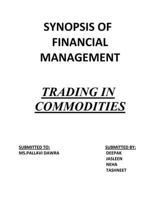 SYNOPSIS OF
         FINANCIAL
        MANAGEMENT

       TRADING IN
      COMMODITIES


SUBMITTED TO:      SUBMITTED BY:
MS.PALLAVI DAWRA   DEEPAK
                   JASLEEN
                   NEHA
                   TASHNEET
 