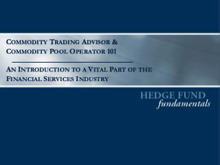 COMMODITY TRADING ADVISOR &
COMMODITY POOL OPERATOR 101
AN INTRODUCTION TO A VITAL PART OF THE
FINANCIAL SERVICES INDUSTRY
 