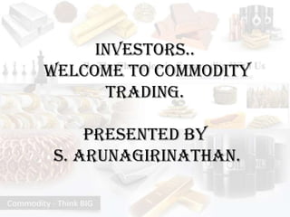 Investors..
Welcome to Commodity
      Trading.

    Presented by
S. Arunagirinathan.
 
