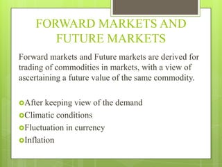 FORWARD MARKETS AND
FUTURE MARKETS
Forward markets and Future markets are derived for
trading of commodities in markets, w...