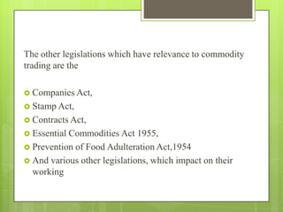 The other legislations which have relevance to commodity
trading are the
 Companies Act,
 Stamp Act,
 Contracts Act,
 ...