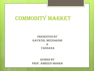 Commodity market


      PRESENTED BY
    GAYATRI, MEENAKSHI
             &
        VANDANA


          GUIDED BY
    PROF. AMREEN SHAIKH
 
