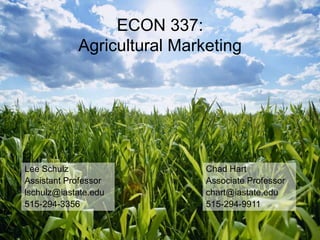 ECON 337:
Agricultural Marketing
Chad Hart
Associate Professor
chart@iastate.edu
515-294-9911
Lee Schulz
Assistant Professor
lschulz@iastate.edu
515-294-3356
 