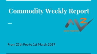 Commodity Weekly Report
From 25th Feb to 1st March 2019
 