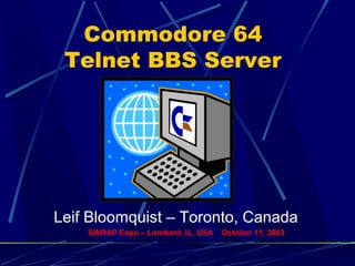 Commodore 64
Telnet BBS Server
Leif Bloomquist – Toronto, Canada
SWRAP Expo – Lombard, IL, USA October 11, 2003
 