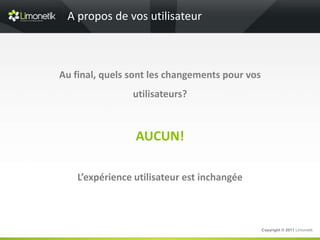 A propos de vos utilisateur



Au final, quels sont les changements pour vos
                utilisateurs?



                 AUCUN!

    L’expérience utilisateur est inchangée



                                                Copyright © 2011 Limonetik
 