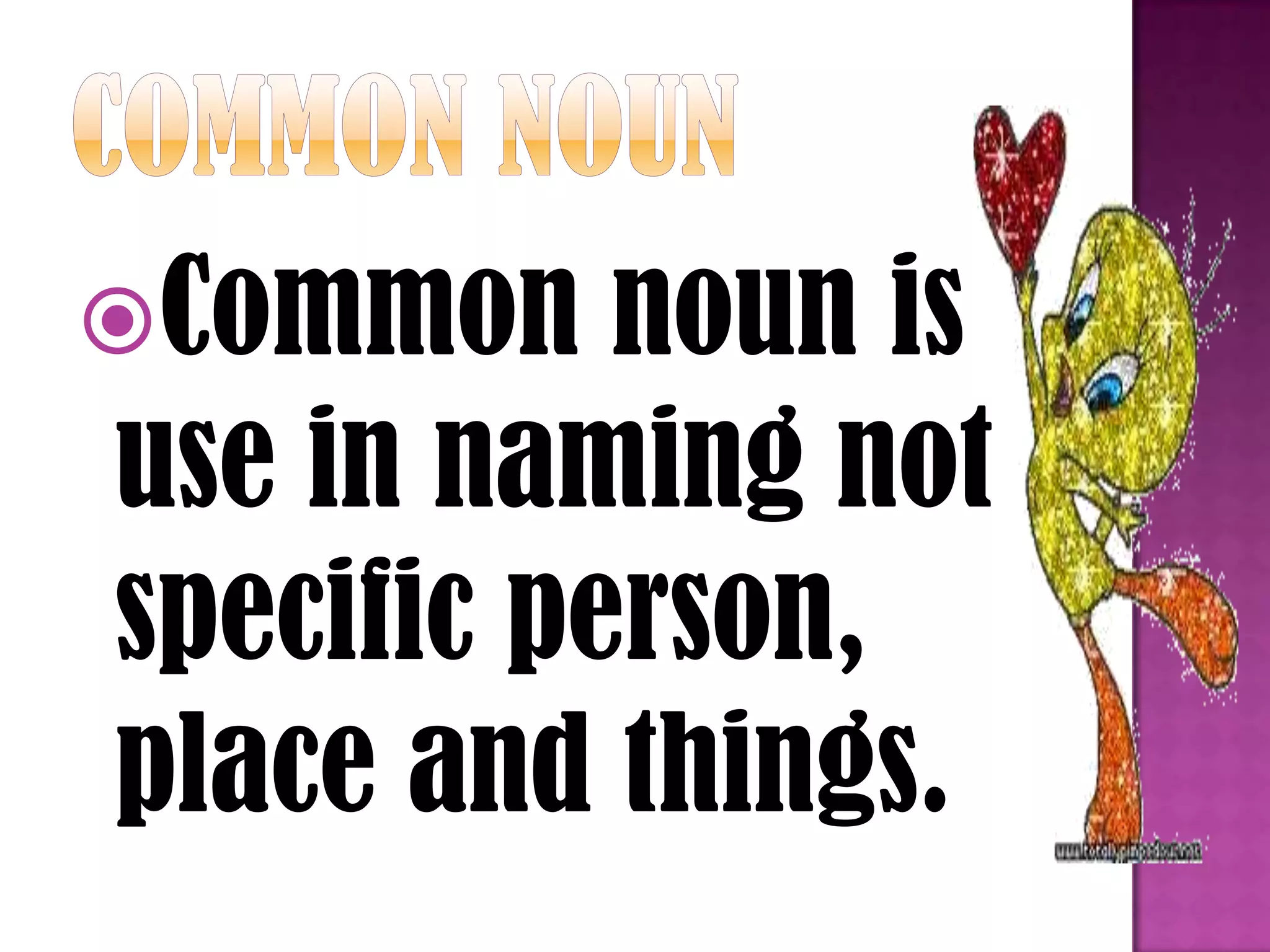 Common noun is
use in naming not
specific person,
place and things.