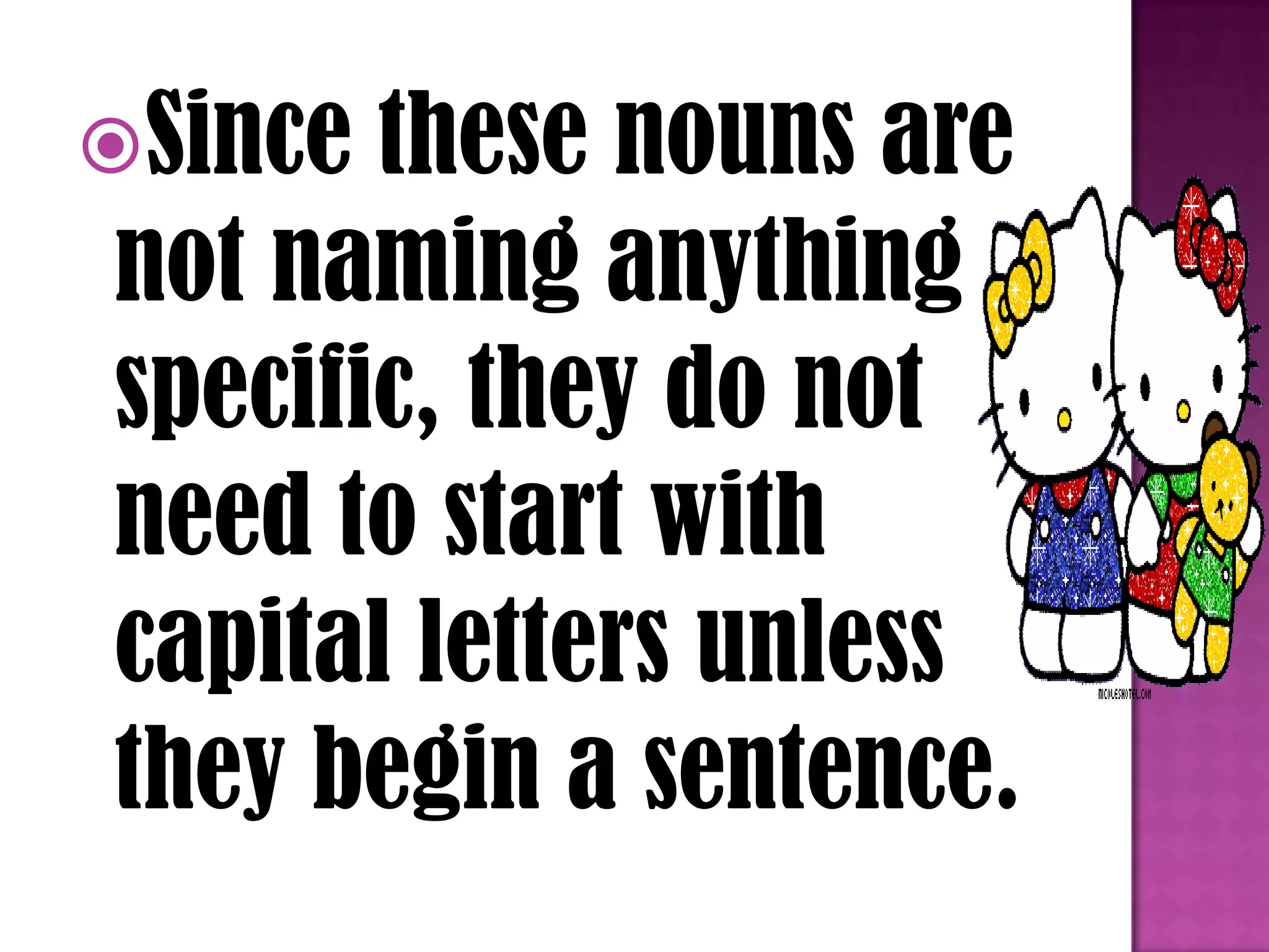 Since these nouns are
not naming anything
specific, they do not
need to start with
capital letters unless
they begin a sentence.