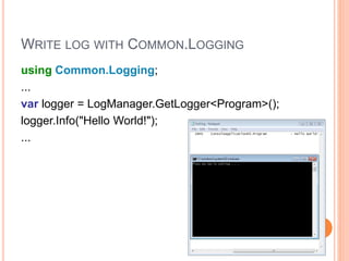 WRITE LOG WITH COMMON.LOGGING
using Common.Logging;
...
var logger = LogManager.GetLogger<Program>();
logger.Info("Hello World!");
...
11
 