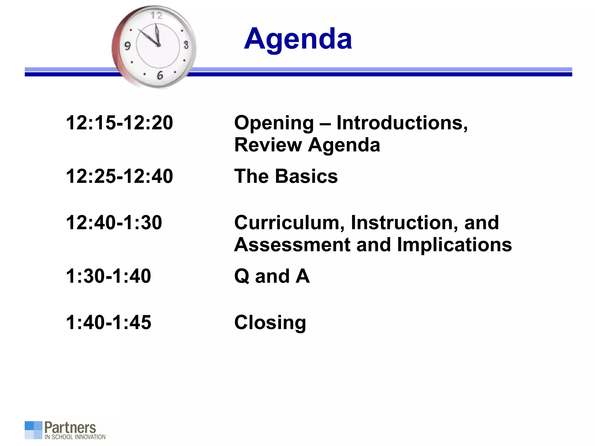 Agenda
12:15-12:20 Opening – Introductions,
Review Agenda
12:25-12:40 The Basics
12:40-1:30 Curriculum, Instruction, and
Assessment and Implications
1:30-1:40 Q and A
1:40-1:45 Closing
 