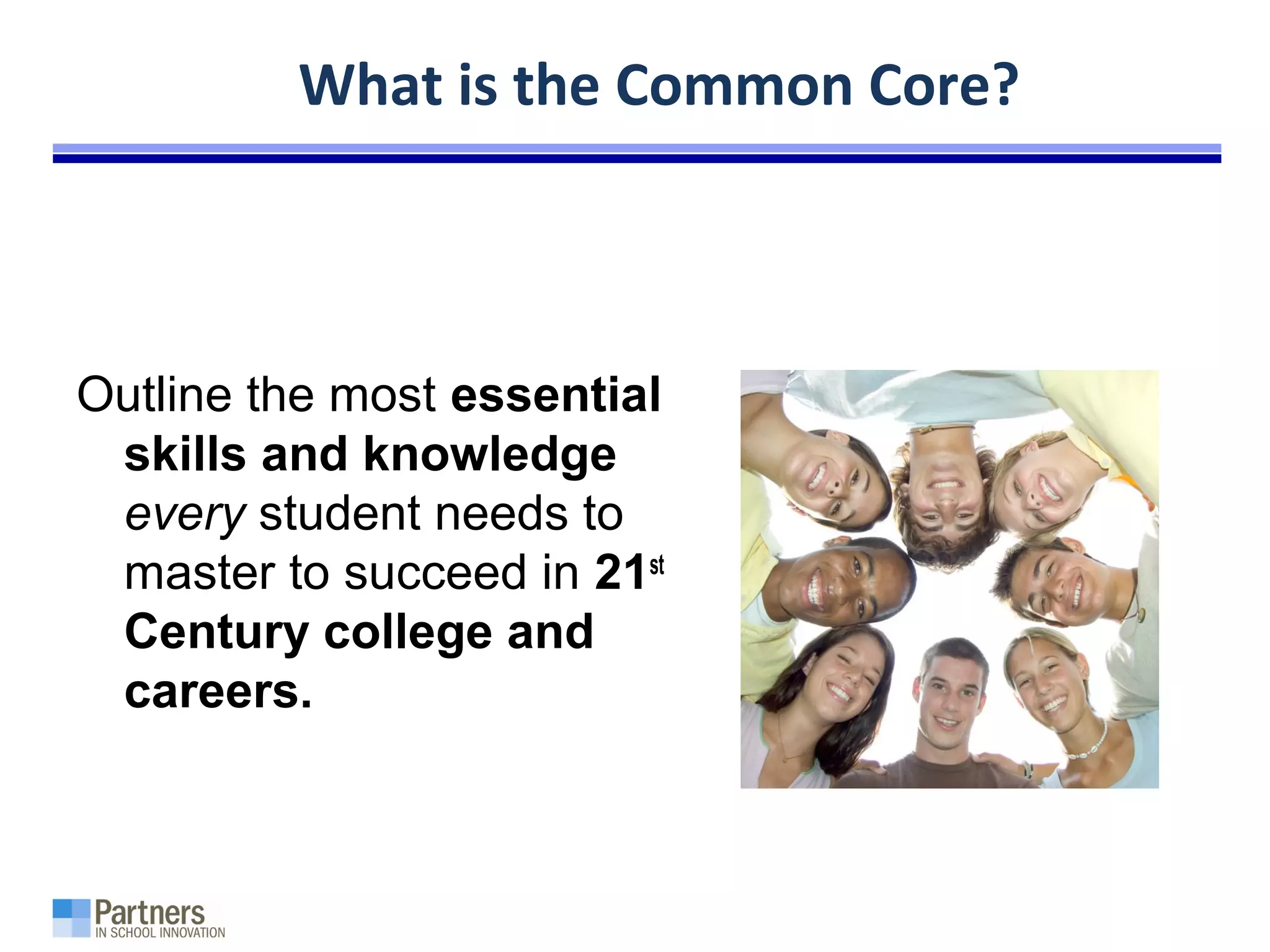 What is the Common Core?
Outline the most essential
skills and knowledge
every student needs to
master to succeed in 21st
Century college and
careers.
 